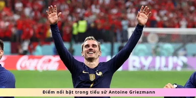 Tiểu Sử Antoine Griezmann 3 Điểm nổi bật trong tiểu sử