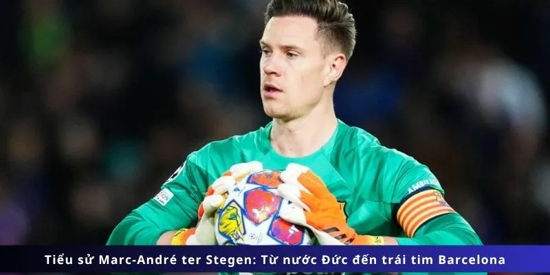 Tiểu Sử Marc-André Ter Stegen 2 Tiểu sử Marc-André ter Stegen: Từ nước Đức đến trái tim Barcelona