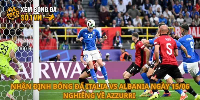 Nhận Định Bóng Đá Italia Vs Albania Ngày 15/06 1 Nhận định bóng đá Italia vs Albania ngày 15/06 nghiêng về Azzurri