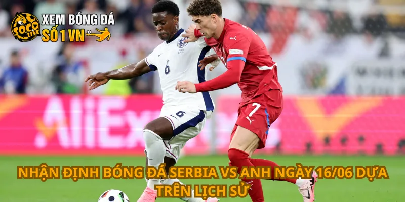 Nhận Định Bóng Đá Serbia Vs Anh Ngày 16/06 2 Nhận định bóng đá Serbia vs Anh ngày 16/06 dựa trên lịch sử
