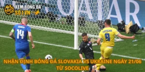 Nhận định bóng đá Slovakia vs Ukraine ngày 21/06